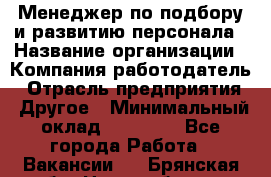 Менеджер по подбору и развитию персонала › Название организации ­ Компания-работодатель › Отрасль предприятия ­ Другое › Минимальный оклад ­ 29 000 - Все города Работа » Вакансии   . Брянская обл.,Новозыбков г.